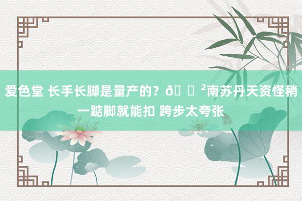 爱色堂 长手长脚是量产的？😲南苏丹天资怪稍一踮脚就能扣 跨步太夸张