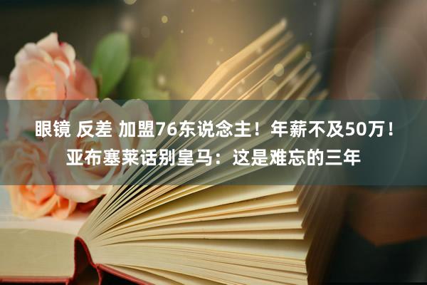 眼镜 反差 加盟76东说念主！年薪不及50万！亚布塞莱话别皇马：这是难忘的三年