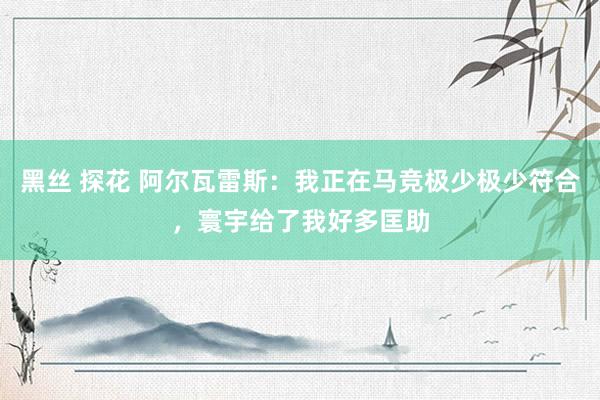黑丝 探花 阿尔瓦雷斯：我正在马竞极少极少符合，寰宇给了我好多匡助