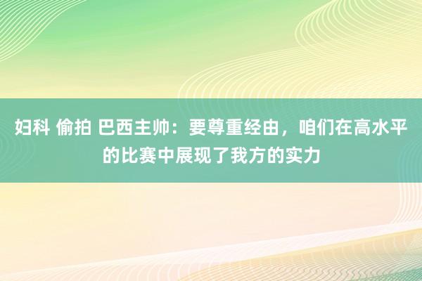 妇科 偷拍 巴西主帅：要尊重经由，咱们在高水平的比赛中展现了我方的实力