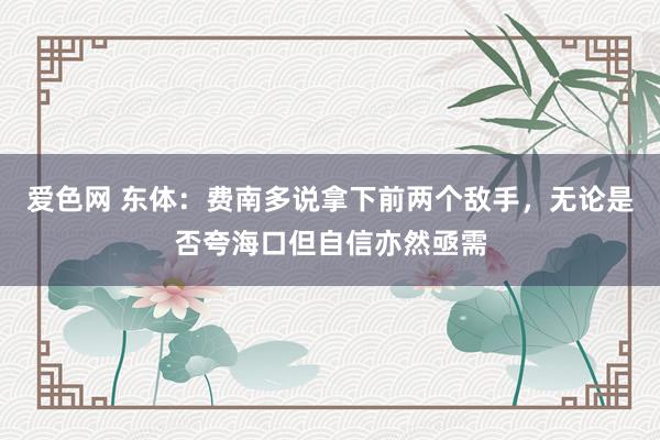 爱色网 东体：费南多说拿下前两个敌手，无论是否夸海口但自信亦然亟需