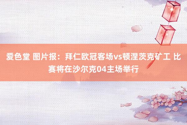爱色堂 图片报：拜仁欧冠客场vs顿涅茨克矿工 比赛将在沙尔克04主场举行