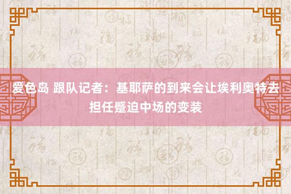 爱色岛 跟队记者：基耶萨的到来会让埃利奥特去担任蹙迫中场的变装