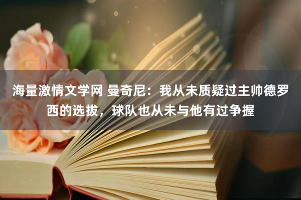 海量激情文学网 曼奇尼：我从未质疑过主帅德罗西的选拔，球队也从未与他有过争握