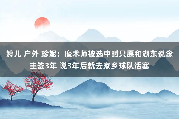 婷儿 户外 珍妮：魔术师被选中时只愿和湖东说念主签3年 说3年后就去家乡球队活塞