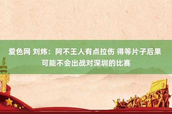 爱色网 刘炜：阿不王人有点拉伤 得等片子后果 可能不会出战对深圳的比赛