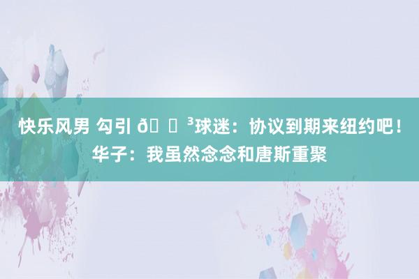 快乐风男 勾引 😳球迷：协议到期来纽约吧！华子：我虽然念念和唐斯重聚