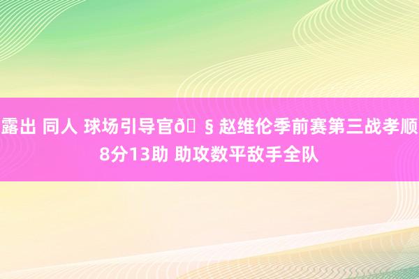 露出 同人 球场引导官🧠赵维伦季前赛第三战孝顺8分13助 助攻数平敌手全队