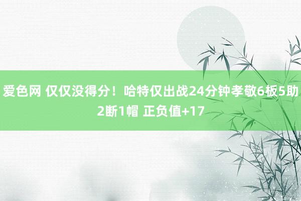 爱色网 仅仅没得分！哈特仅出战24分钟孝敬6板5助2断1帽 正负值+17