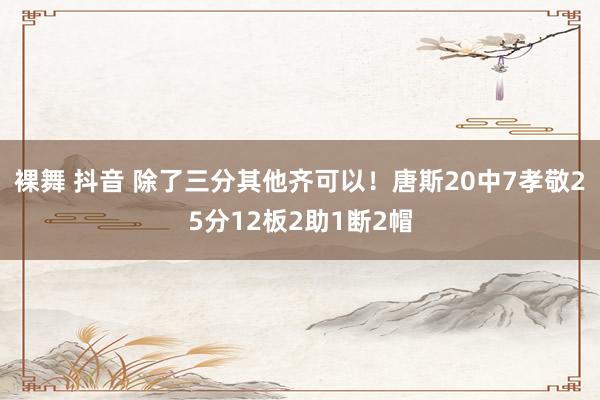裸舞 抖音 除了三分其他齐可以！唐斯20中7孝敬25分12板2助1断2帽