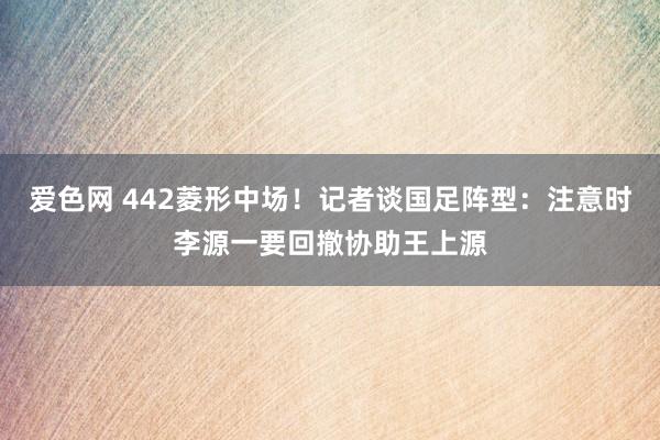 爱色网 442菱形中场！记者谈国足阵型：注意时李源一要回撤协助王上源