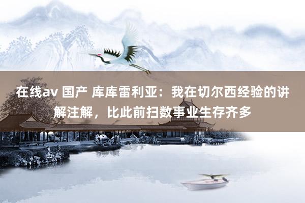 在线av 国产 库库雷利亚：我在切尔西经验的讲解注解，比此前扫数事业生存齐多