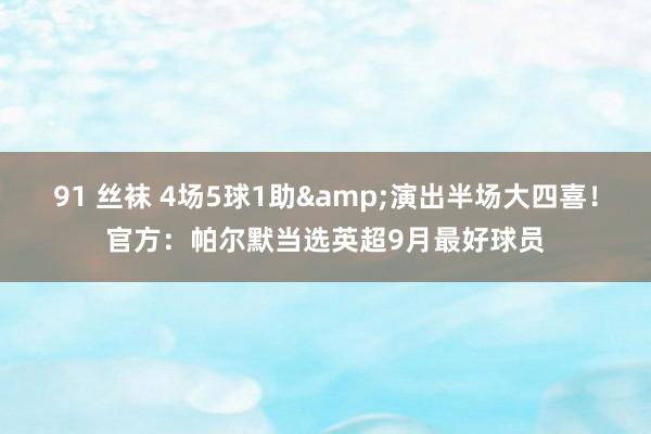 91 丝袜 4场5球1助&演出半场大四喜！官方：帕尔默当选英超9月最好球员