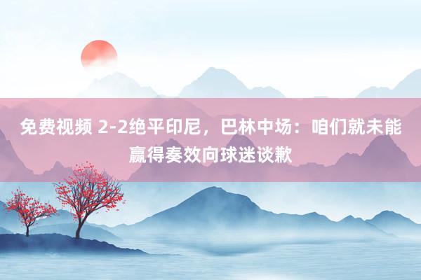 免费视频 2-2绝平印尼，巴林中场：咱们就未能赢得奏效向球迷谈歉