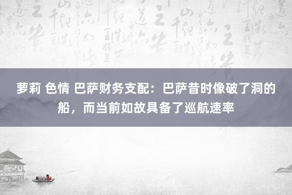 萝莉 色情 巴萨财务支配：巴萨昔时像破了洞的船，而当前如故具备了巡航速率