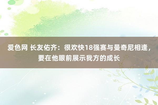 爱色网 长友佑齐：很欢快18强赛与曼奇尼相逢，要在他眼前展示我方的成长