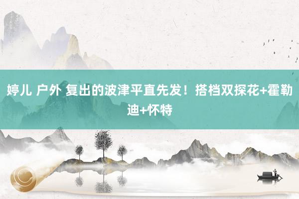 婷儿 户外 复出的波津平直先发！搭档双探花+霍勒迪+怀特
