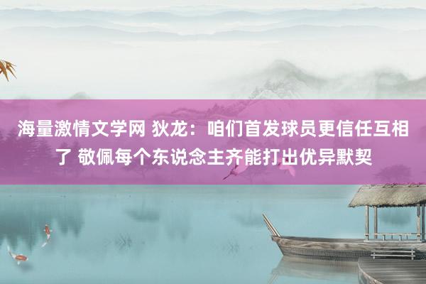 海量激情文学网 狄龙：咱们首发球员更信任互相了 敬佩每个东说念主齐能打出优异默契