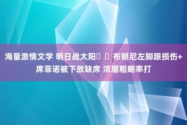 海量激情文学 明日战太阳☀️布朗尼左脚跟损伤+席菲诺被下放缺席 浓眉粗略率打