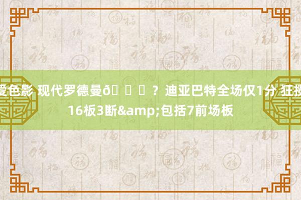 爱色影 现代罗德曼😝？迪亚巴特全场仅1分 狂揽16板3断&包括7前场板