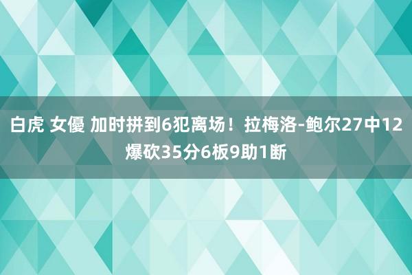 白虎 女優 加时拼到6犯离场！拉梅洛-鲍尔27中12爆砍35分6板9助1断