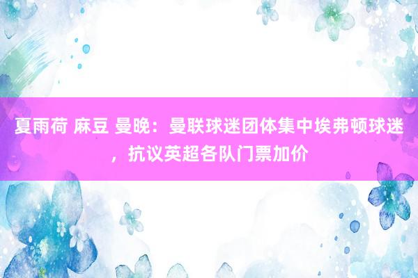 夏雨荷 麻豆 曼晚：曼联球迷团体集中埃弗顿球迷，抗议英超各队门票加价