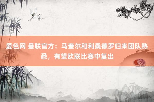 爱色网 曼联官方：马奎尔和利桑德罗归来团队熟悉，有望欧联比赛中复出