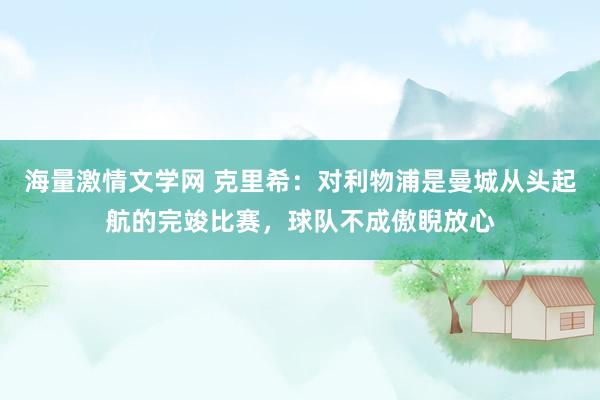 海量激情文学网 克里希：对利物浦是曼城从头起航的完竣比赛，球队不成傲睨放心