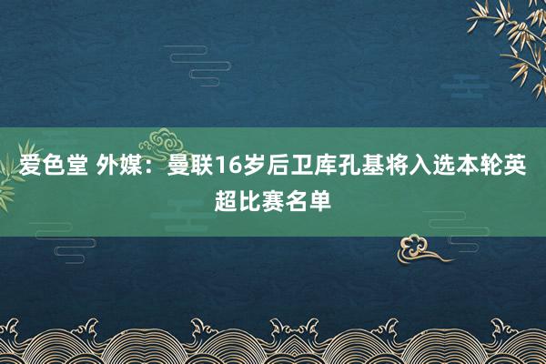 爱色堂 外媒：曼联16岁后卫库孔基将入选本轮英超比赛名单