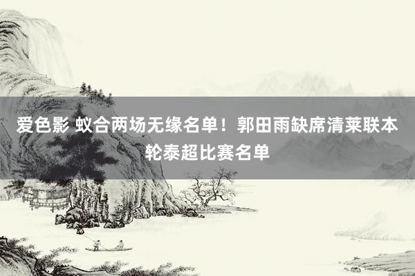 爱色影 蚁合两场无缘名单！郭田雨缺席清莱联本轮泰超比赛名单