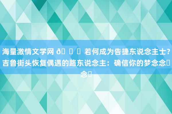 海量激情文学网 👀若何成为告捷东说念主士？吉鲁街头恢复偶遇的路东说念主：确信你的梦念念✨