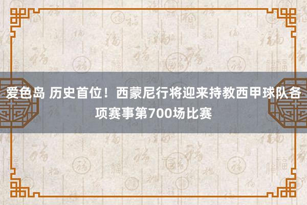爱色岛 历史首位！西蒙尼行将迎来持教西甲球队各项赛事第700场比赛