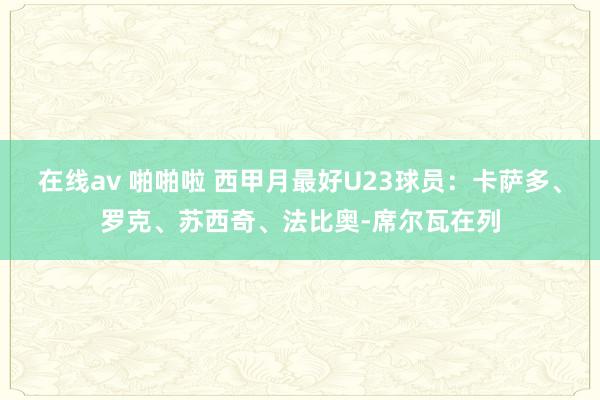在线av 啪啪啦 西甲月最好U23球员：卡萨多、罗克、苏西奇、法比奥-席尔瓦在列
