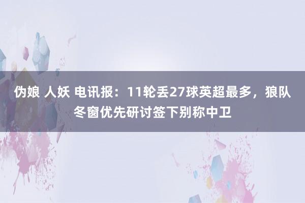伪娘 人妖 电讯报：11轮丢27球英超最多，狼队冬窗优先研讨签下别称中卫