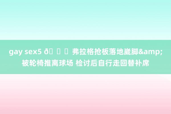gay sex5 🙏弗拉格抢板落地崴脚&被轮椅推离球场 检讨后自行走回替补席