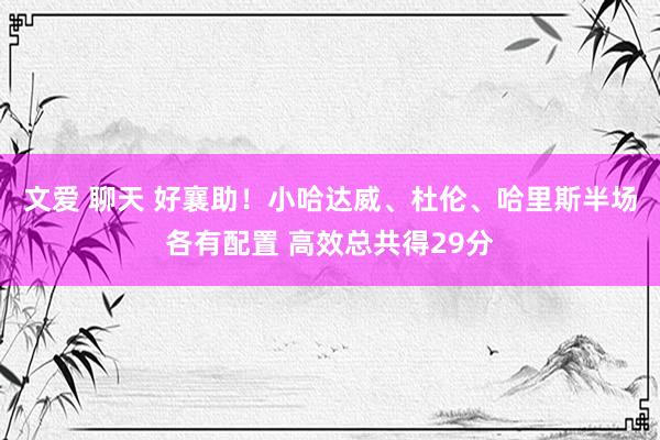 文爱 聊天 好襄助！小哈达威、杜伦、哈里斯半场各有配置 高效总共得29分