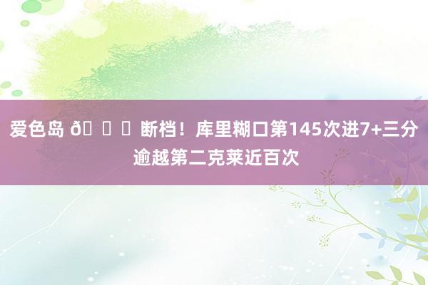 爱色岛 🐐断档！库里糊口第145次进7+三分 逾越第二克莱近百次