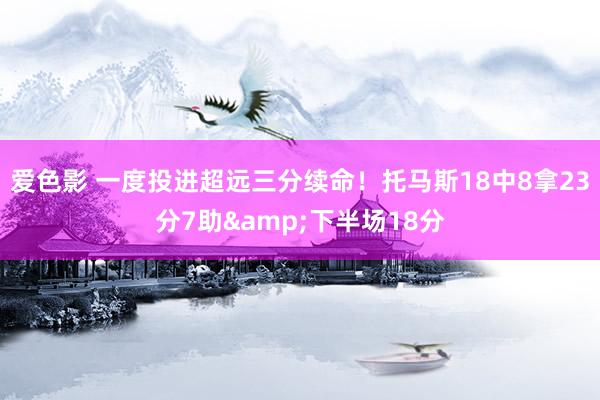 爱色影 一度投进超远三分续命！托马斯18中8拿23分7助&下半场18分