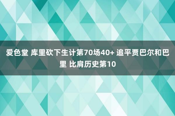 爱色堂 库里砍下生计第70场40+ 追平贾巴尔和巴里 比肩历史第10