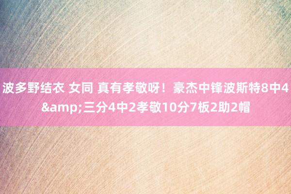 波多野结衣 女同 真有孝敬呀！豪杰中锋波斯特8中4&三分4中2孝敬10分7板2助2帽