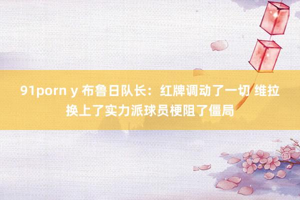 91porn y 布鲁日队长：红牌调动了一切 维拉换上了实力派球员梗阻了僵局