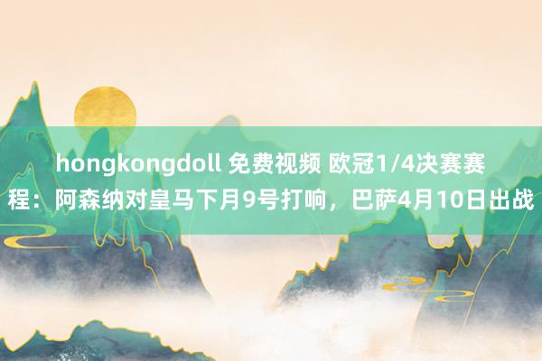hongkongdoll 免费视频 欧冠1/4决赛赛程：阿森纳对皇马下月9号打响，巴萨4月10日出战