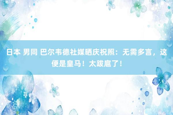 日本 男同 巴尔韦德社媒晒庆祝照：无需多言，这便是皇马！太跋扈了！