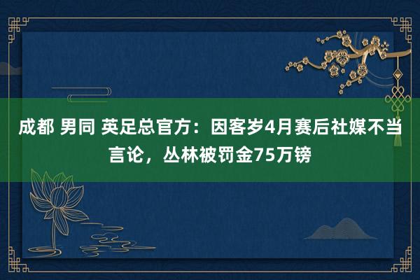 成都 男同 英足总官方：因客岁4月赛后社媒不当言论，丛林被罚金75万镑