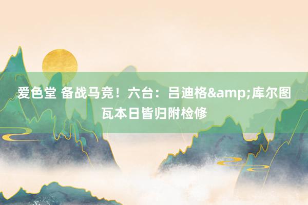 爱色堂 备战马竞！六台：吕迪格&库尔图瓦本日皆归附检修