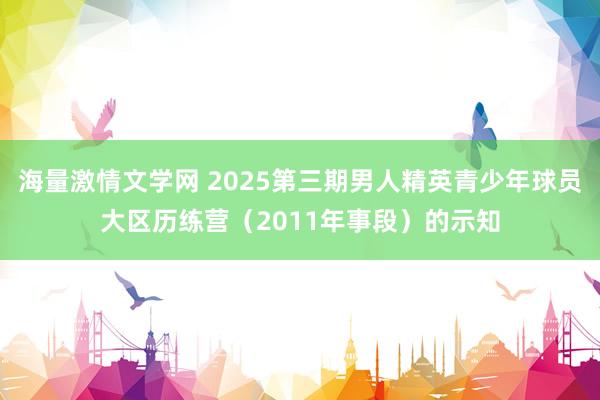 海量激情文学网 2025第三期男人精英青少年球员大区历练营（2011年事段）的示知