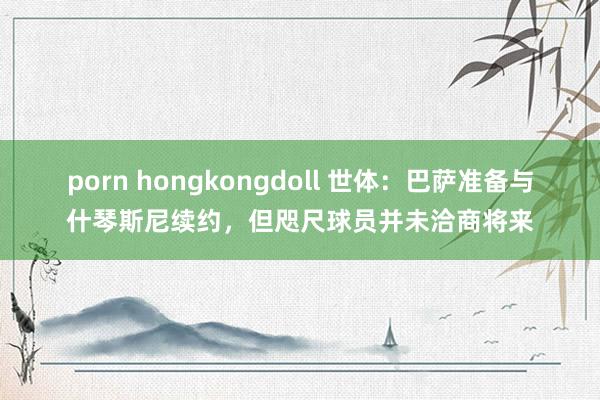 porn hongkongdoll 世体：巴萨准备与什琴斯尼续约，但咫尺球员并未洽商将来