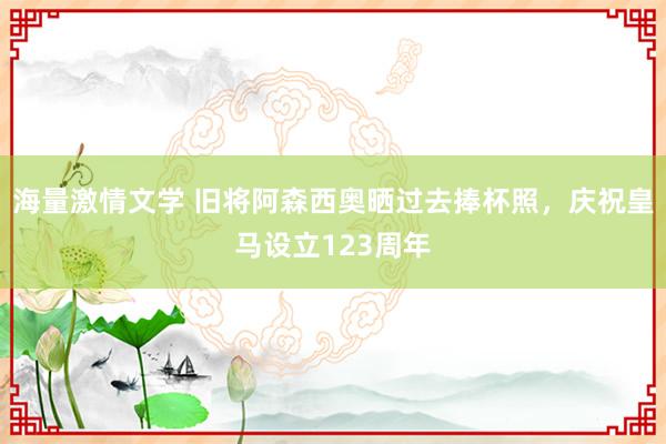 海量激情文学 旧将阿森西奥晒过去捧杯照，庆祝皇马设立123周年