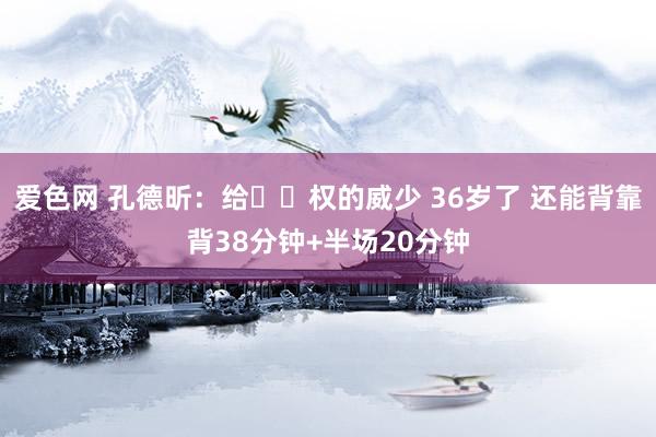 爱色网 孔德昕：给⚽️权的威少 36岁了 还能背靠背38分钟+半场20分钟