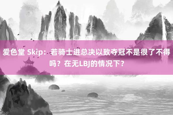 爱色堂 Skip：若骑士进总决以致夺冠不是很了不得吗？在无LBJ的情况下？